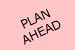 plan ahead